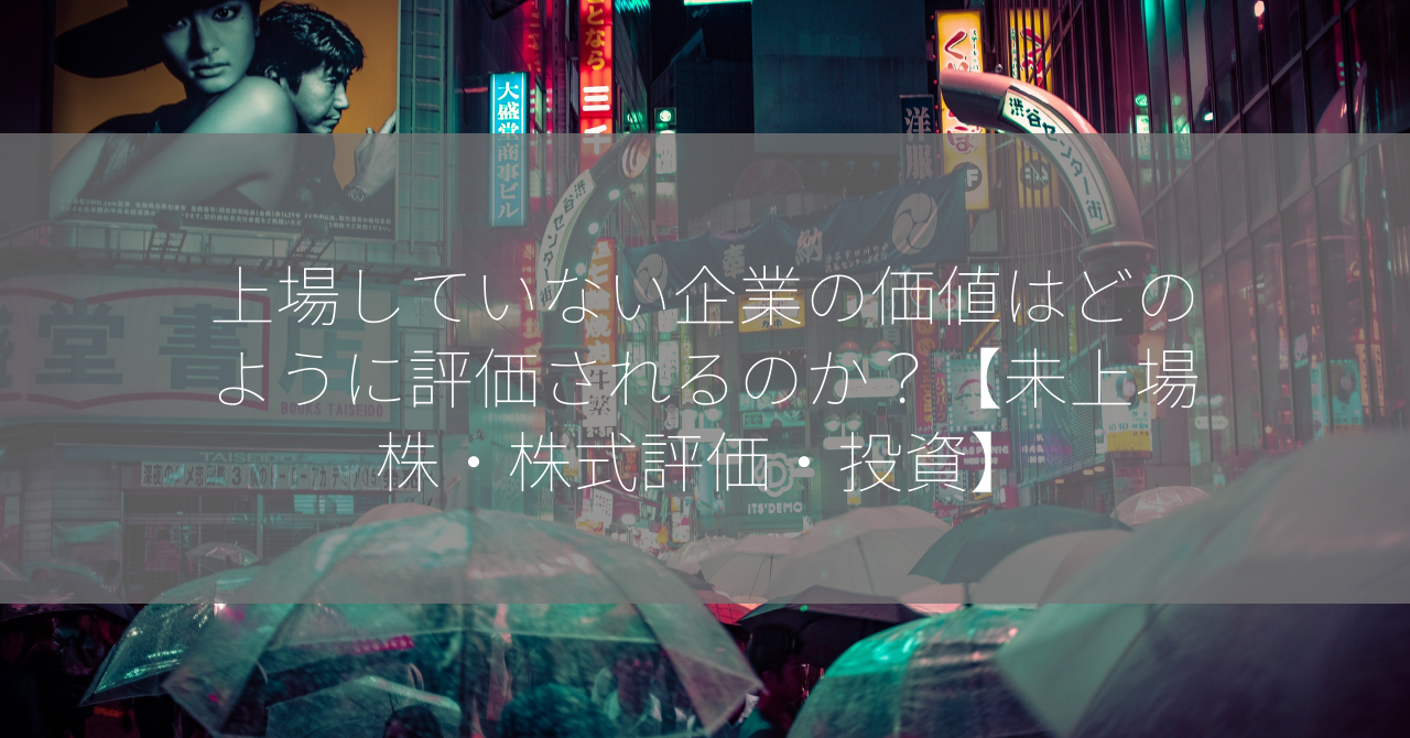 上場していない企業の価値はどのように評価されるのか？【未上場株・株式評価・投資】